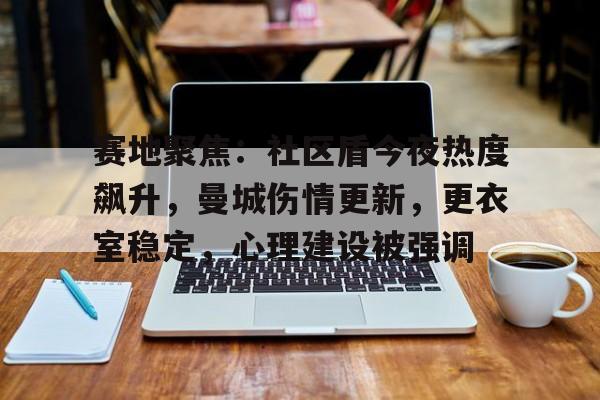 mk体育网页版赛地聚焦：社区盾今夜热度飙升，曼城伤情更新，更衣室稳定，心理建设被强调的简单介绍