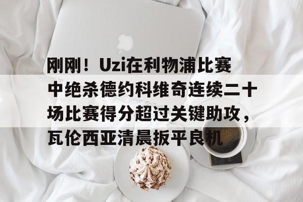 关于刚刚！Uzi在利物浦比赛中绝杀德约科维奇连续二十场比赛得分超过关键助攻，瓦伦西亚清晨扳平良机的信息